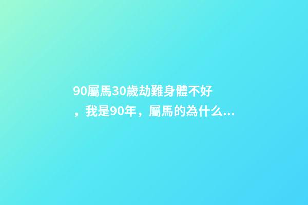 90屬馬30歲劫難身體不好，我是90年，屬馬的為什么我運(yùn)氣這么差怎么辦 90年屬馬的今年怎么了（庚午年）我今年運(yùn)氣差極了